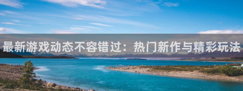 杜邦娱乐注册平台：最新游戏动态不容错过：热门新作与精彩玩法
