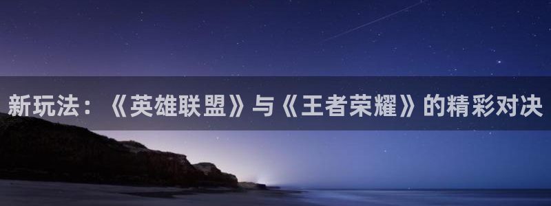 杜邦娱乐注册账号：新玩法：《英雄联盟》与《王者荣耀》的精彩对