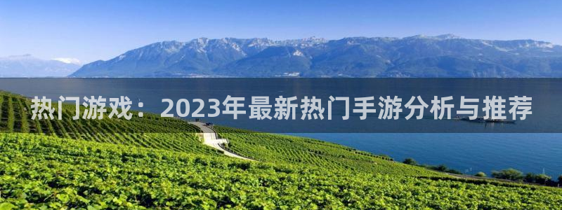 杜邦娱乐平台注册：热门游戏：2023年最新热门手游分析与推荐