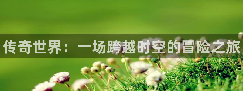 杜邦娱乐娱乐是真的吗：传奇世界：一场跨越时空的冒险之旅