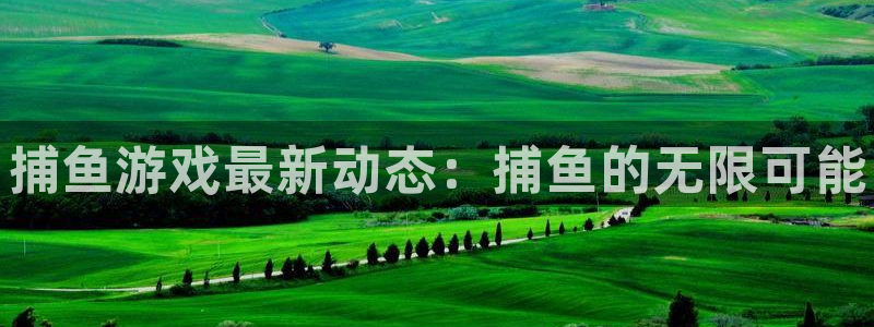 杜邦娱乐官方注册登录：捕鱼游戏最新动态：捕鱼的无限可能