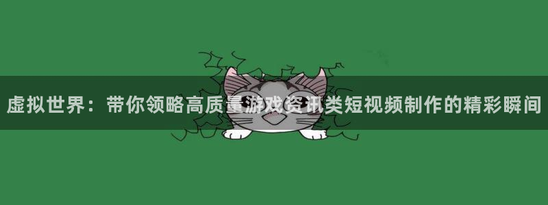 杜邦娱乐平台官网入口：虚拟世界：带你领略高质量游戏资讯类短视