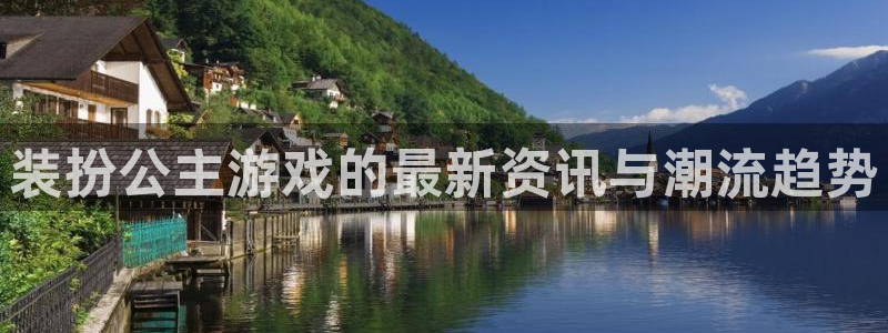 杜邦娱乐平台注册：装扮公主游戏的最新资讯与潮流趋势