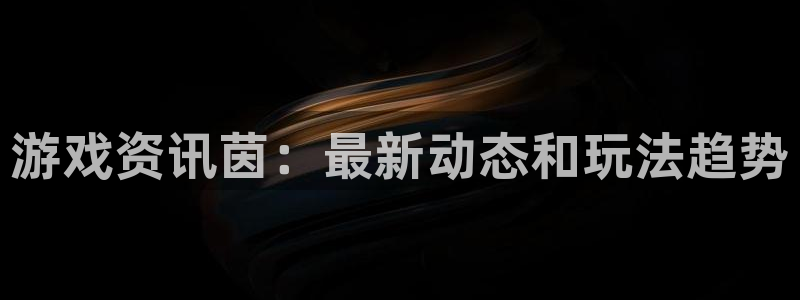 杜邦娱乐app：游戏资讯茵：最新动态和玩法趋势