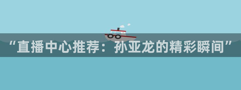 857nba篮球直播：“直播中心推荐：孙亚龙的精彩瞬间”