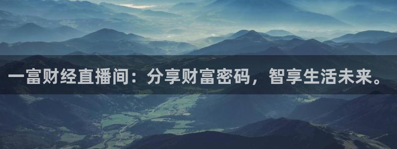 857直播免费赛事：一富财经直播间：分享财富密码，智享生活未来。