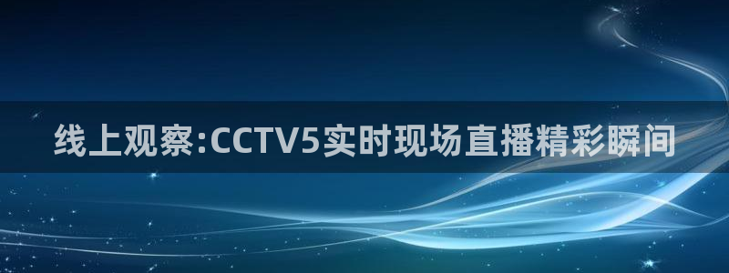 857直播体育在线：线上观察:CCTV5实时现场直播精彩瞬间